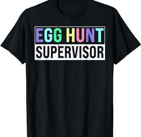 Egg hunt supervisor – egg hunting party mom dad adult easter t-shirt