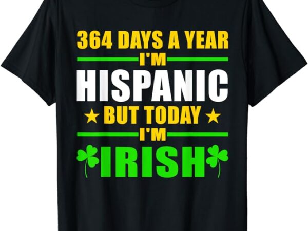 Funny 364 days a year i’m hispanic but today i’m irish t-shirt