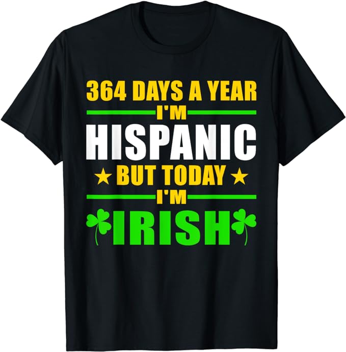 Funny 364 days a year I’m Hispanic but today I’m Irish T-Shirt