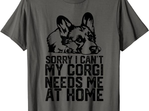 Funny sorry i can’t my corgi needs me at home t-shirt