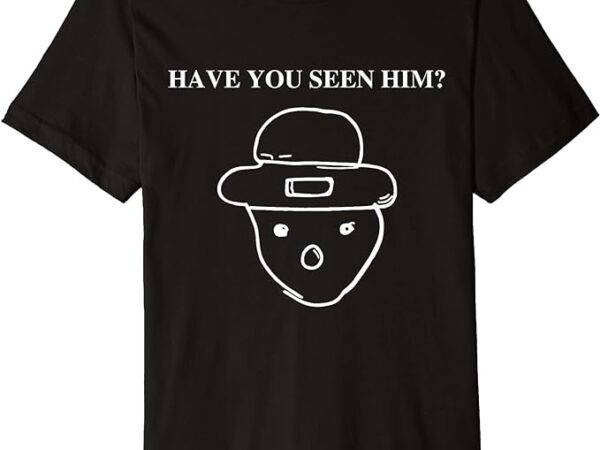 Have you seen him premium t-shirt