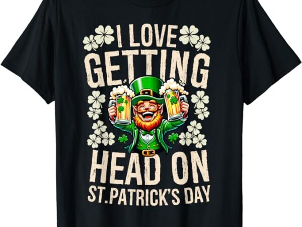 I love getting head on st patricks day funny naughty irish t-shirt