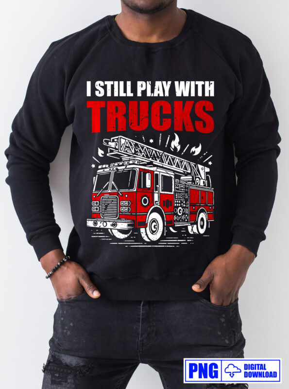 I Still Play With Trucks Firefighter PNG, Thin Red Line Png, Fire man Png, Firefighting Gifts T shirt Design, Fire Department Sublimation