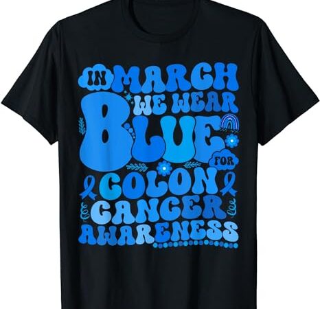 In march we wear blue colon cancer awareness colon cancer t-shirt