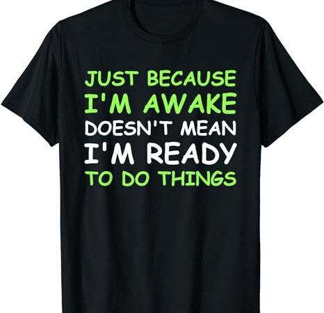 Just because i’m awake funny saying women teens boys girls t-shirt