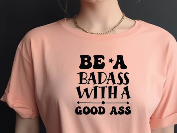 Be a badass with a good ass t shirt template