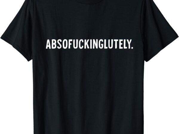 Absofuckinglutely t-shirt