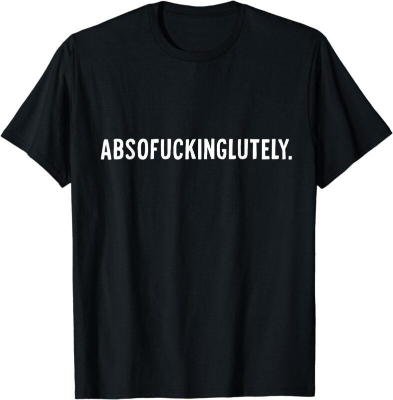 Absofuckinglutely T-Shirt