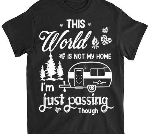 Camping this world is not my home i_m just passing though png filet-shirt ltsp