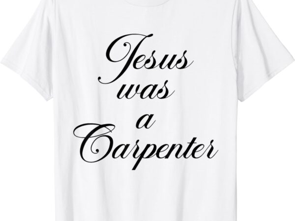 Funny jesus was a carpenter father’s day t-shirt