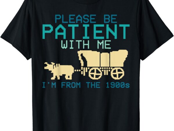 Funny please be patient with me i’m from the 1900s t-shirt