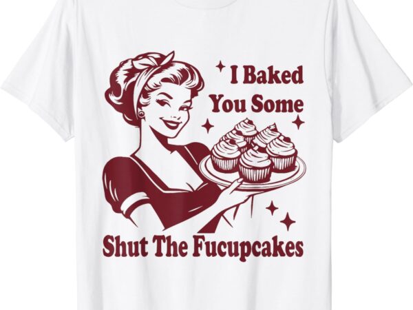 Funny vintage housewife i baked you some shut the fucupcakes t-shirt