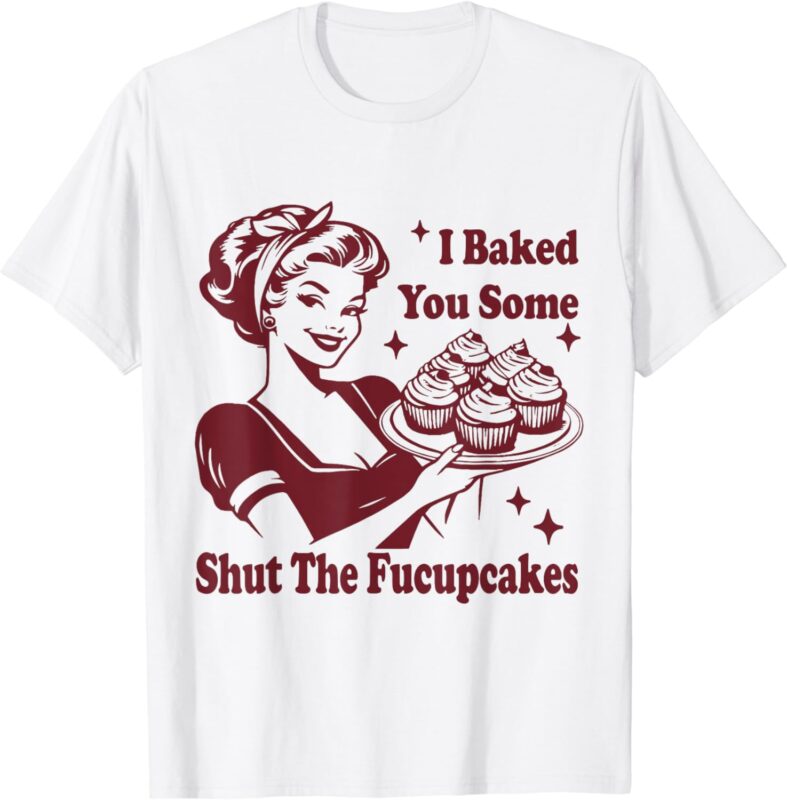 Funny Vintage Housewife I Baked You Some Shut The Fucupcakes T-Shirt