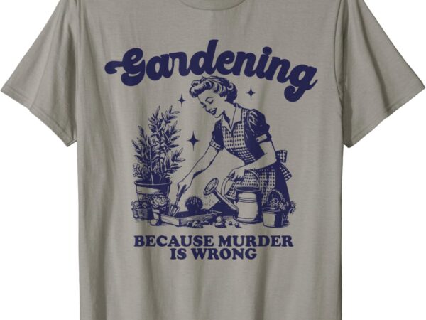 Gardening because murder is wrong gardener plant lady mom t-shirt