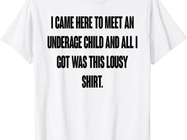 I came here to meet an underage child i got was this lousy t-shirt