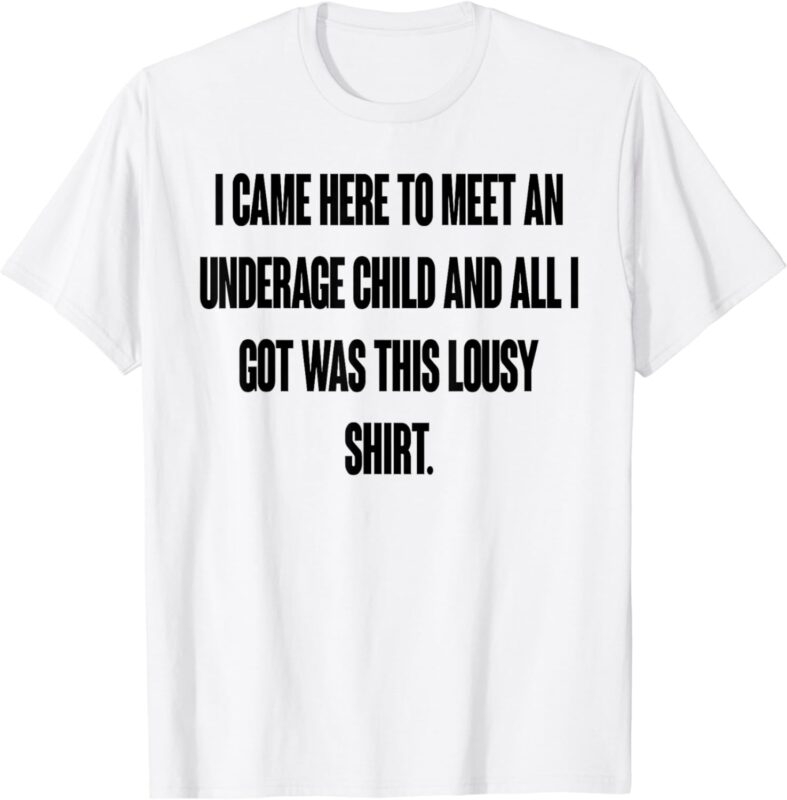 I Came Here To Meet An Underage Child I Got Was This Lousy T-Shirt