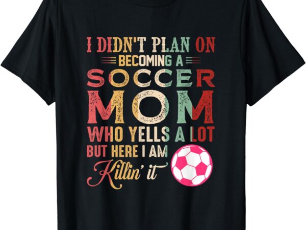 I didn’t plan on becoming a soccer mom mothers day t-shirt