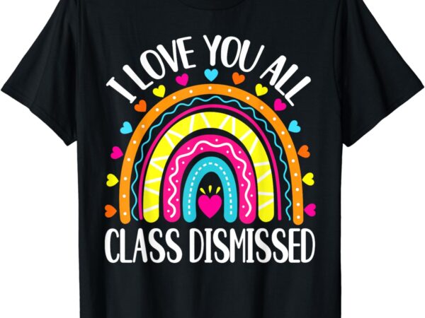 I love you all class dismissed last day of school teacher t-shirt