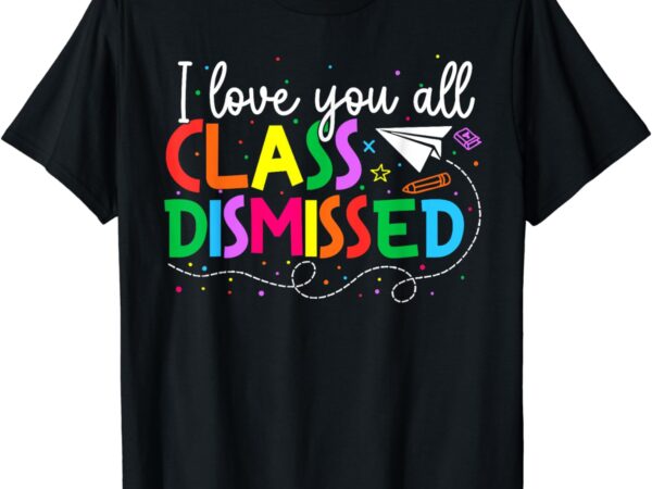 I love you all class dismissed teacher last day of school t-shirt