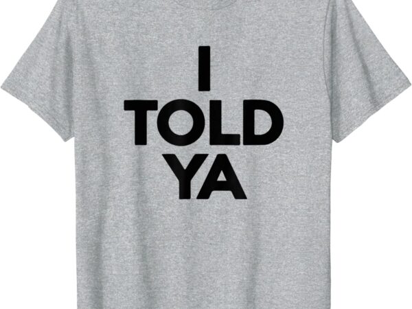 I told ya t-shirt