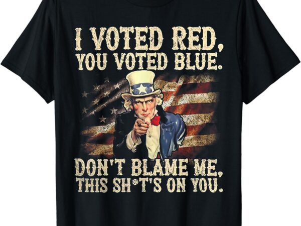 I voted red you voted blue don’t blame me this shit’s on you t-shirt