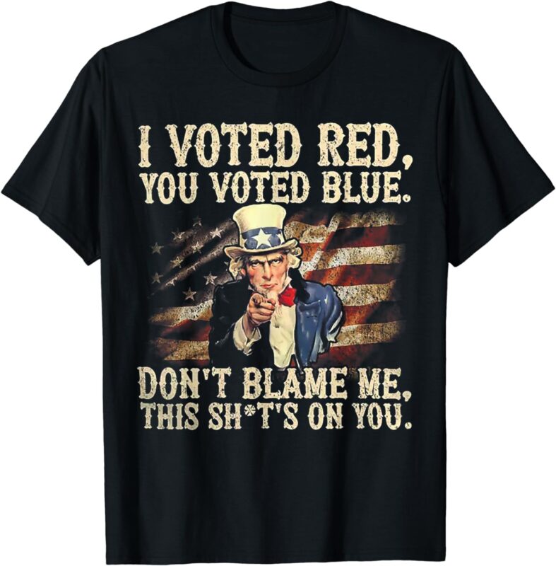 I Voted Red You Voted Blue Don’t Blame Me This Shit’s On You T-Shirt