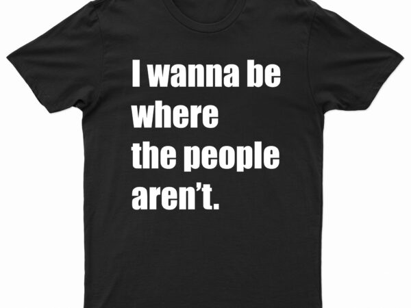 I wanna be where the people aren’t | t-shirt design for sale!!