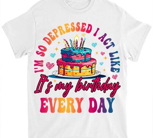 I_m so depressed i act like it_s my birthday everyday t-shirt ltsp