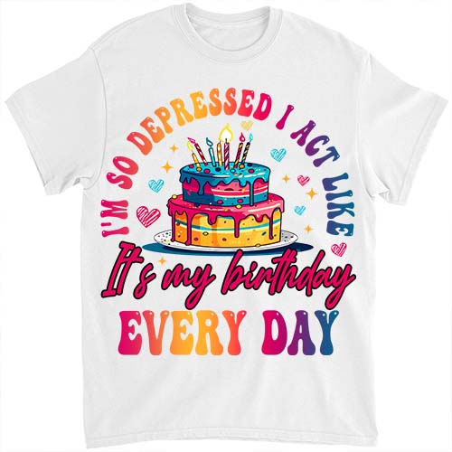 I_m So Depressed I Act Like It_s My Birthday Everyday T-Shirt ltsp