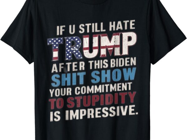 If u still hate trump after biden’s show is impressive t-shirt