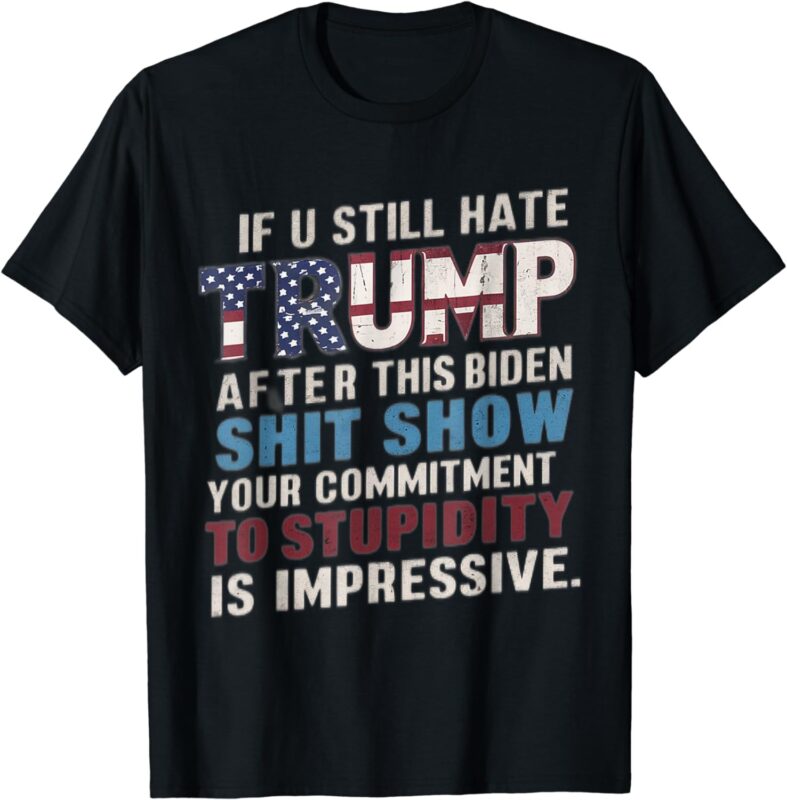 If U Still Hate Trump after Biden’s Show is impressive T-Shirt