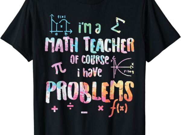 Im a math teacher of course i have problems funny men women t-shirt