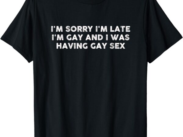 I’m sorry i’m late i’m gay and i was having gay sex vintage t-shirt