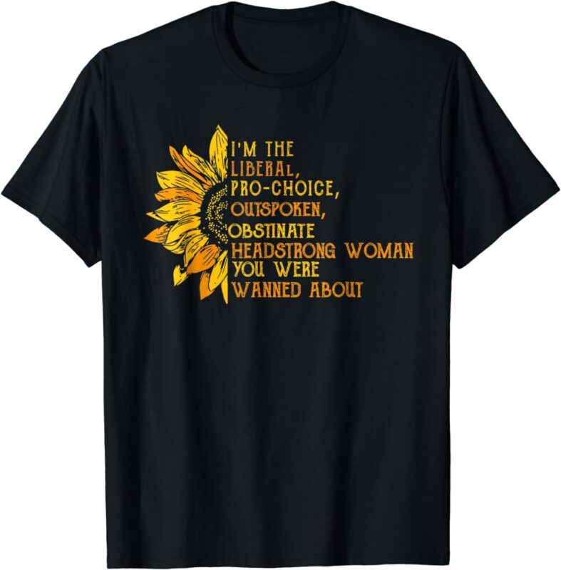 I’m The Liberal Pro Choice Outspoken Obstinate Sunflower T-Shirt