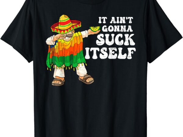 It aint gonna suck itself funny 5 cinco de mayo mexican men t-shirt