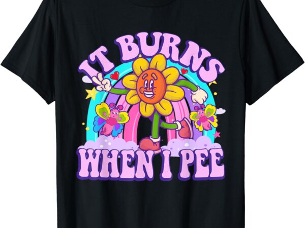 It burns when i pee funny sarcastic ironic y2k inappropriate t-shirt