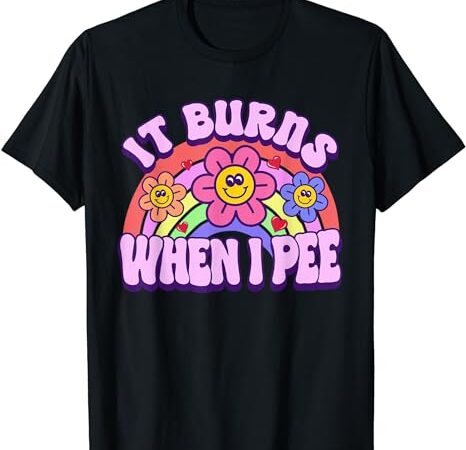 It burns when i pee funny sarcastic ironic y2k inappropriate t-shirt