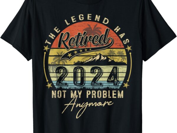 Legend has retired 2024 not my problem anymore retirement t-shirt