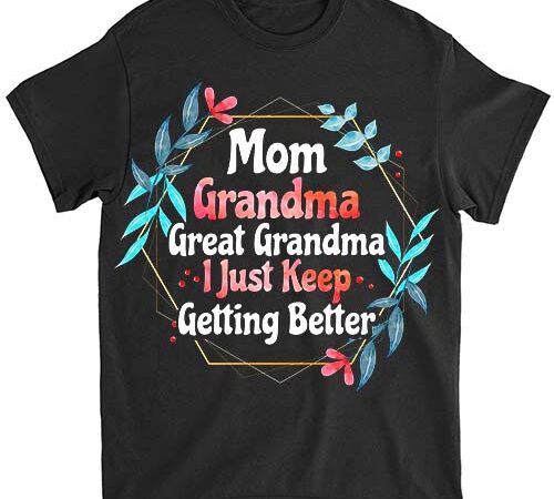 Mom grandma great grandma, i just keep getting better t-shirt png file lts