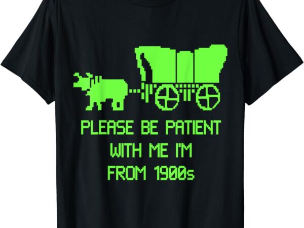 Please be patient with me i’m from the 1900s t-shirt