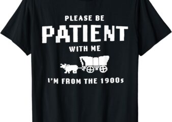 Please Be Patient With Me I’m From The 1900’s funny saying T-Shirt