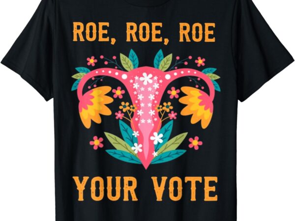 Roe roe roe your vote – floral feminist flowers, strong woman, strong lady lover tee t shirt design online