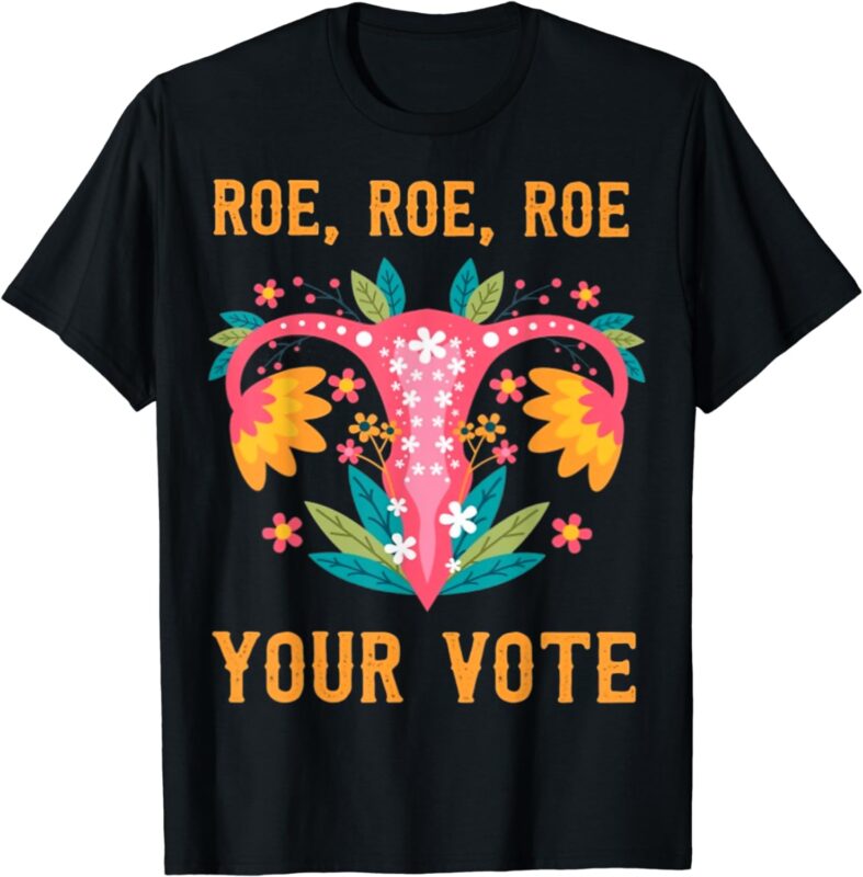 Roe roe roe your vote – Floral Feminist Flowers, Strong woman, Strong lady lover tee