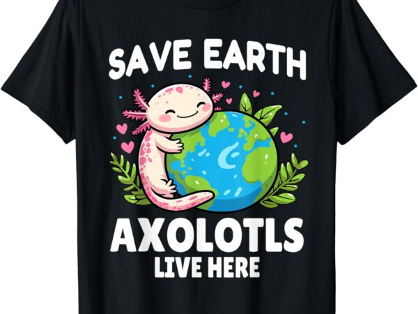 Save earth axolotl live here funny earth day girls kids t-shirt