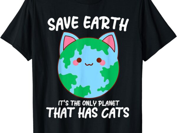 Save earth it’s the only planet that has cats earth day t-shirt