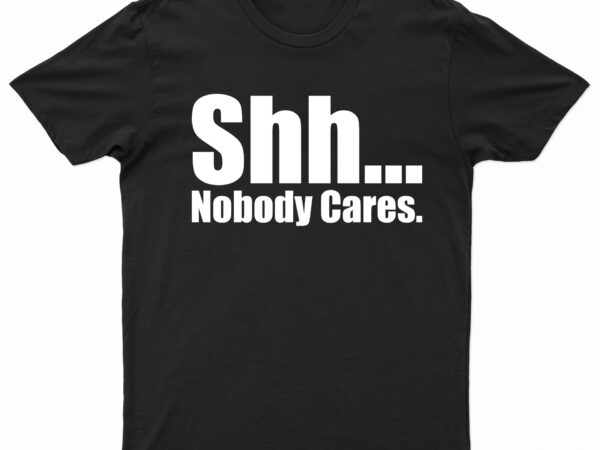 Shh… nobody cares | t-shirt design for sale!!