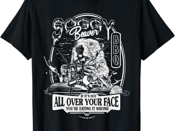 Soggy beaver bbq it’s over face the beaver t-shirt