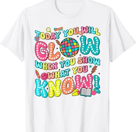 Today you will glow when you show what you know shirt, test day shirt, teacher shirt. great shirt for education school teachers, professors,