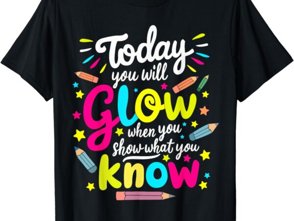 Today you will glow when you show what you know test teacher t-shirt