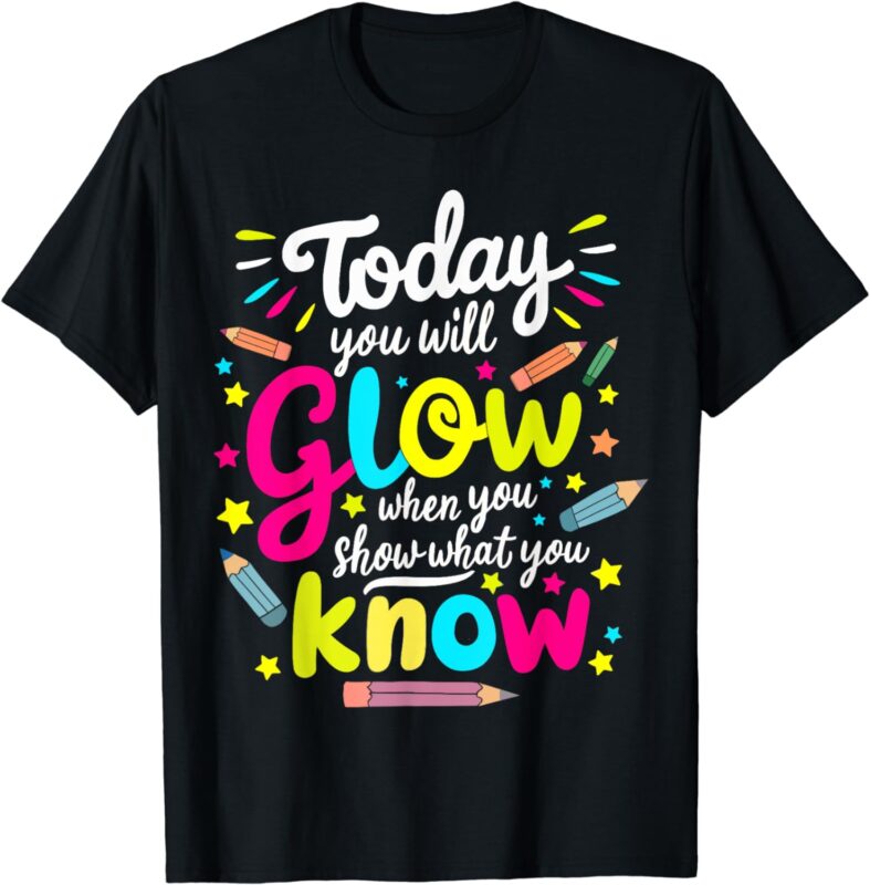 Today You Will Glow When You Show What You Know Test Teacher T-Shirt